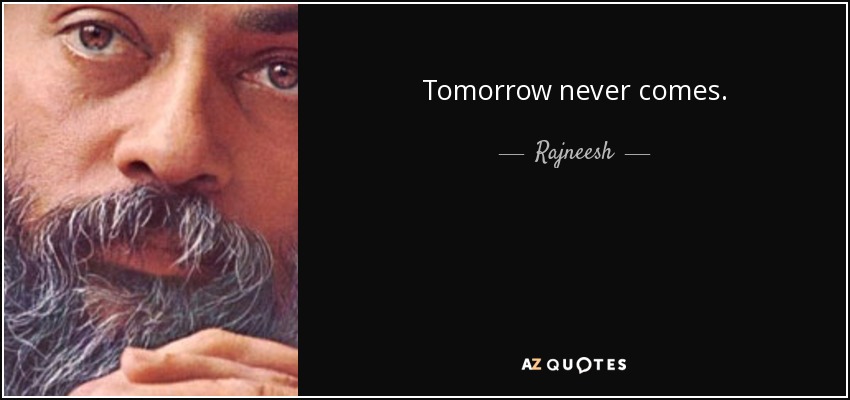 Tomorrow never comes. - Rajneesh