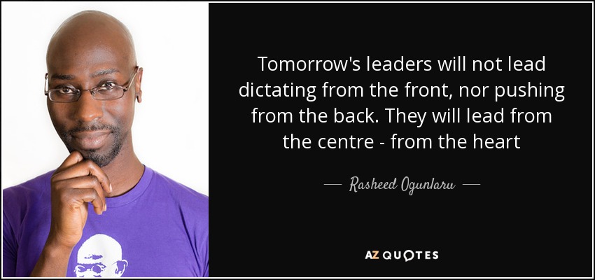 Tomorrow's leaders will not lead dictating from the front, nor pushing from the back. They will lead from the centre - from the heart - Rasheed Ogunlaru