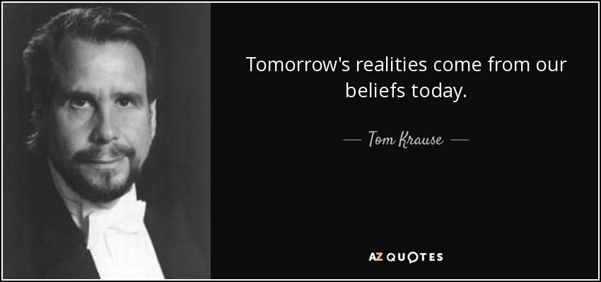 Tomorrow's realities come from our beliefs today. - Tom Krause