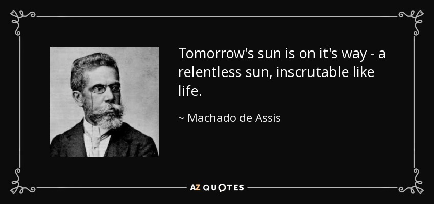 Tomorrow's sun is on it's way - a relentless sun, inscrutable like life. - Machado de Assis