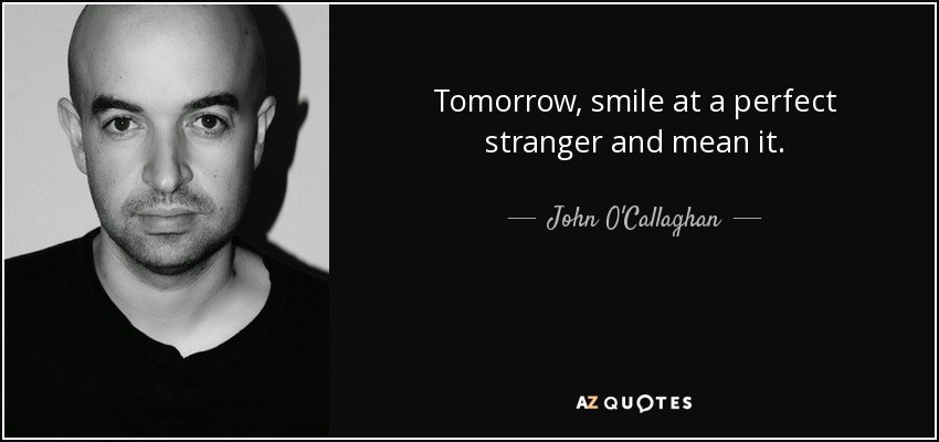 Tomorrow, smile at a perfect stranger and mean it. - John O'Callaghan