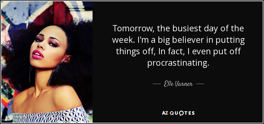 Tomorrow, the busiest day of the week. I'm a big believer in putting things off, In fact, I even put off procrastinating. - Elle Varner