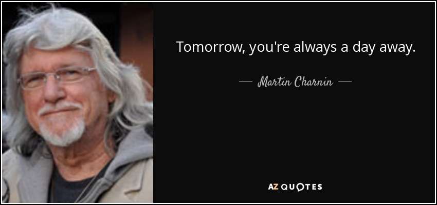 Tomorrow, you're always a day away. - Martin Charnin