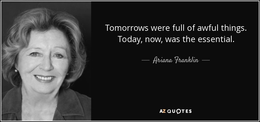 Tomorrows were full of awful things. Today, now, was the essential. - Ariana Franklin