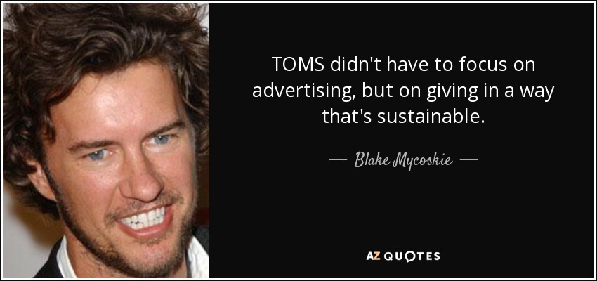 TOMS didn't have to focus on advertising, but on giving in a way that's sustainable. - Blake Mycoskie
