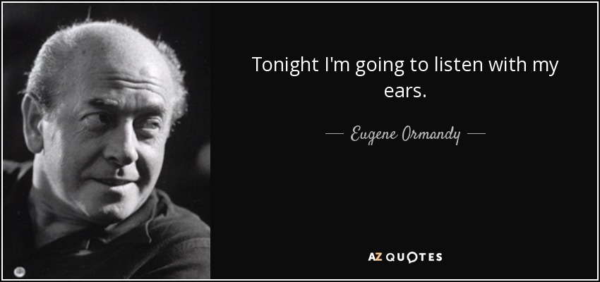 Tonight I'm going to listen with my ears. - Eugene Ormandy