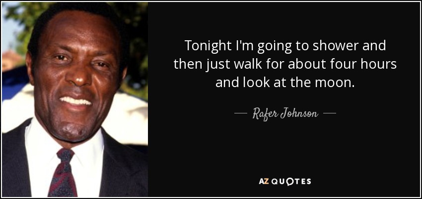 Tonight I'm going to shower and then just walk for about four hours and look at the moon. - Rafer Johnson