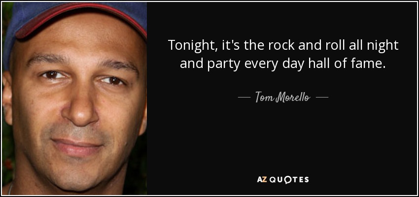 Tonight, it's the rock and roll all night and party every day hall of fame. - Tom Morello