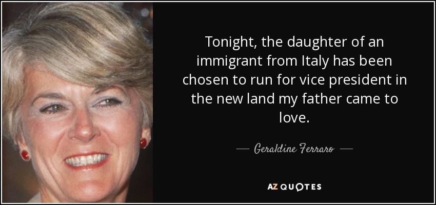 Tonight, the daughter of an immigrant from Italy has been chosen to run for vice president in the new land my father came to love. - Geraldine Ferraro