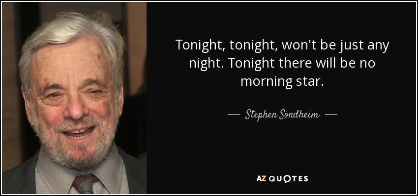 Tonight, tonight, won't be just any night. Tonight there will be no morning star. - Stephen Sondheim