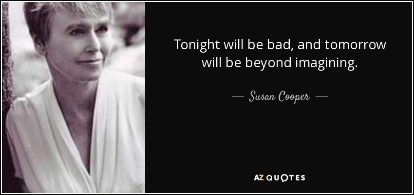 Tonight will be bad, and tomorrow will be beyond imagining. - Susan Cooper