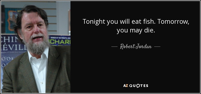 Tonight you will eat fish. Tomorrow, you may die. - Robert Jordan