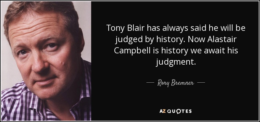 Tony Blair has always said he will be judged by history. Now Alastair Campbell is history we await his judgment. - Rory Bremner