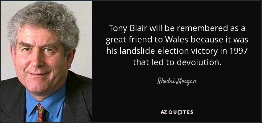 Tony Blair will be remembered as a great friend to Wales because it was his landslide election victory in 1997 that led to devolution. - Rhodri Morgan