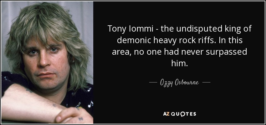 Tony Iommi - the undisputed king of demonic heavy rock riffs. In this area, no one had never surpassed him. - Ozzy Osbourne