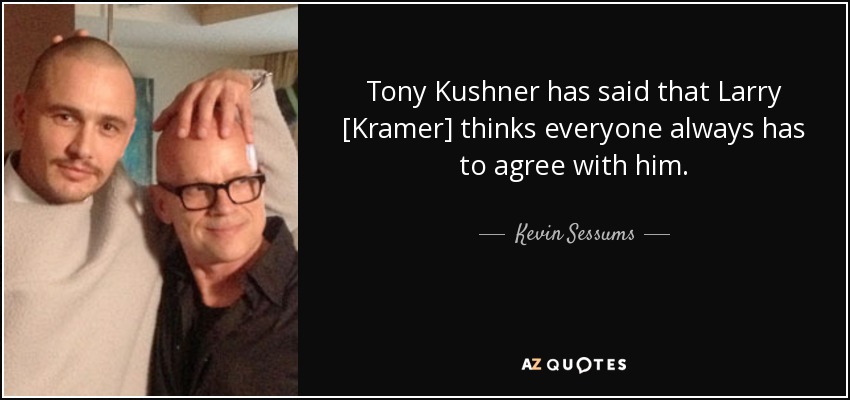 Tony Kushner has said that Larry [Kramer] thinks everyone always has to agree with him. - Kevin Sessums