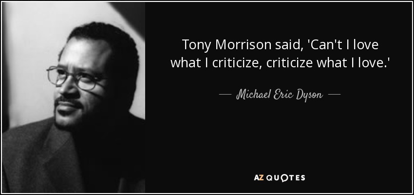 Tony Morrison said, 'Can't I love what I criticize, criticize what I love.' - Michael Eric Dyson