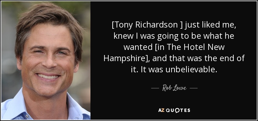 [Tony Richardson ] just liked me, knew I was going to be what he wanted [in The Hotel New Hampshire], and that was the end of it. It was unbelievable. - Rob Lowe