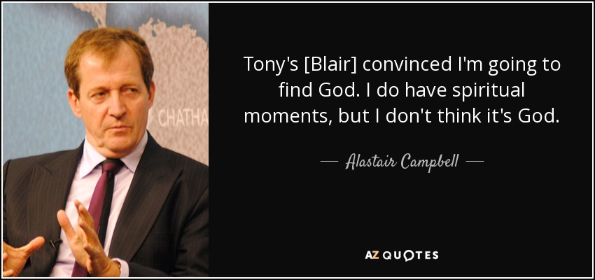 Tony's [Blair] convinced I'm going to find God. I do have spiritual moments, but I don't think it's God. - Alastair Campbell