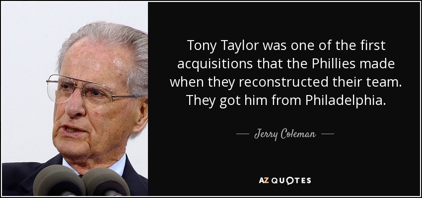 Tony Taylor was one of the first acquisitions that the Phillies made when they reconstructed their team. They got him from Philadelphia. - Jerry Coleman