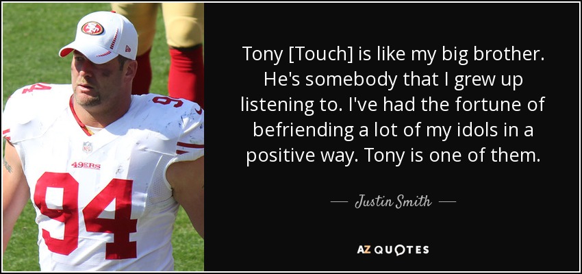 Tony [Touch] is like my big brother. He's somebody that I grew up listening to. I've had the fortune of befriending a lot of my idols in a positive way. Tony is one of them. - Justin Smith