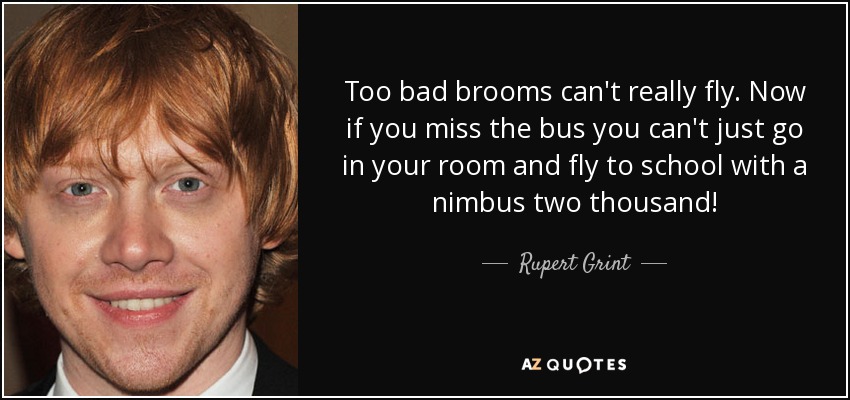 Too bad brooms can't really fly. Now if you miss the bus you can't just go in your room and fly to school with a nimbus two thousand! - Rupert Grint