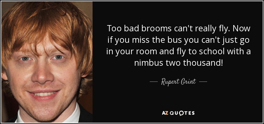 Too bad brooms can't really fly. Now if you miss the bus you can't just go in your room and fly to school with a nimbus two thousand! - Rupert Grint