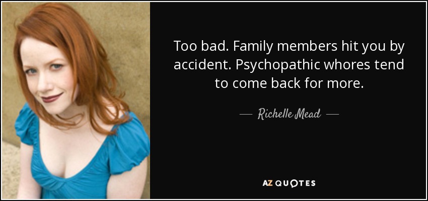 Too bad. Family members hit you by accident. Psychopathic whores tend to come back for more. - Richelle Mead