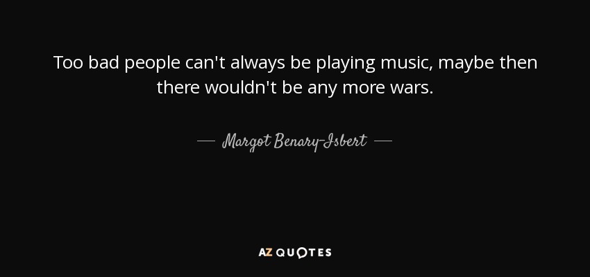 Too bad people can't always be playing music, maybe then there wouldn't be any more wars. - Margot Benary-Isbert