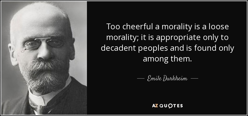 Too cheerful a morality is a loose morality; it is appropriate only to decadent peoples and is found only among them. - Emile Durkheim