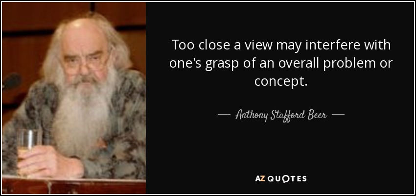 Too close a view may interfere with one's grasp of an overall problem or concept. - Anthony Stafford Beer