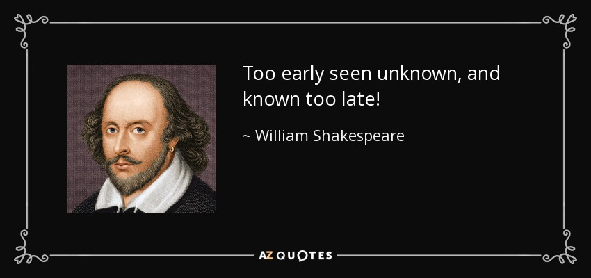 Too early seen unknown, and known too late! - William Shakespeare