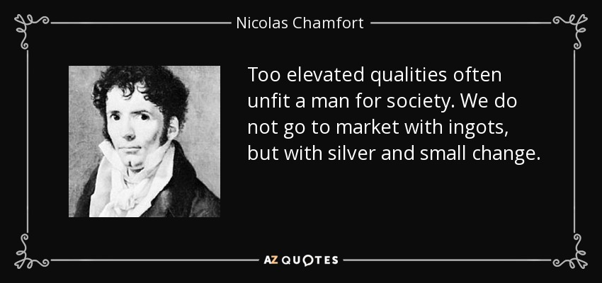 Too elevated qualities often unfit a man for society. We do not go to market with ingots, but with silver and small change. - Nicolas Chamfort