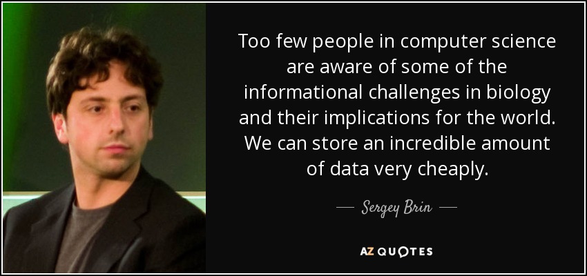 Too few people in computer science are aware of some of the informational challenges in biology and their implications for the world. We can store an incredible amount of data very cheaply. - Sergey Brin
