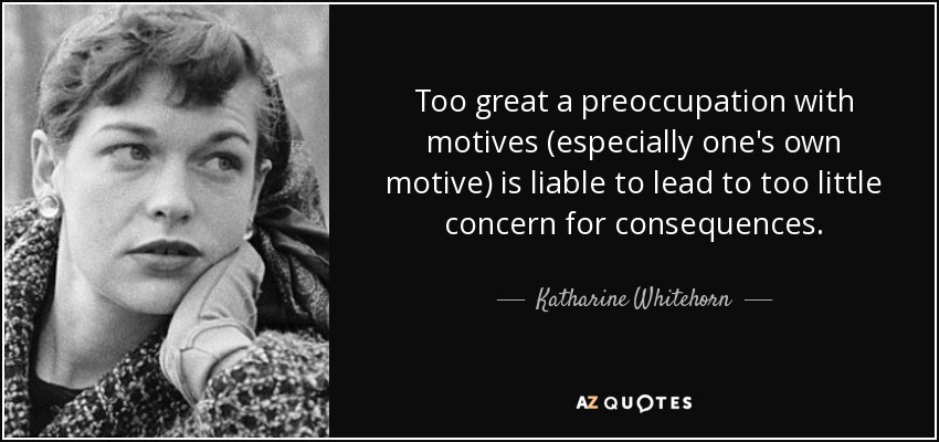 Too great a preoccupation with motives (especially one's own motive) is liable to lead to too little concern for consequences. - Katharine Whitehorn