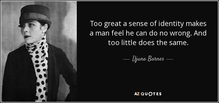 Too great a sense of identity makes a man feel he can do no wrong. And too little does the same. - Djuna Barnes