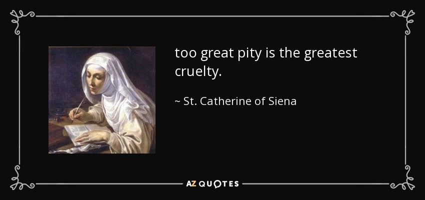 too great pity is the greatest cruelty. - St. Catherine of Siena