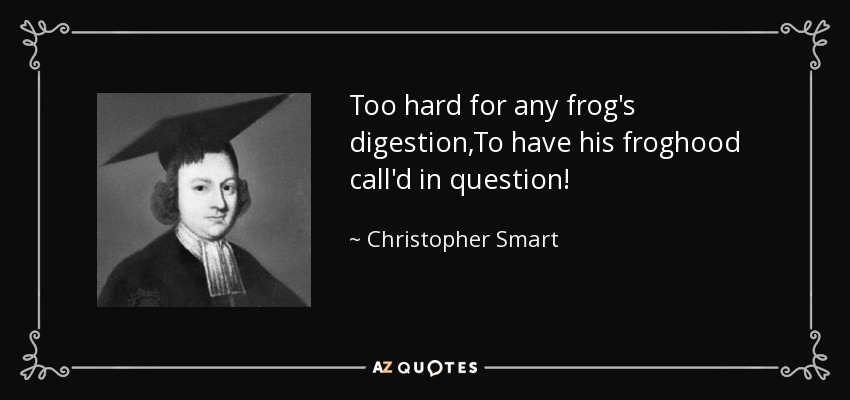 Too hard for any frog's digestion,To have his froghood call'd in question! - Christopher Smart