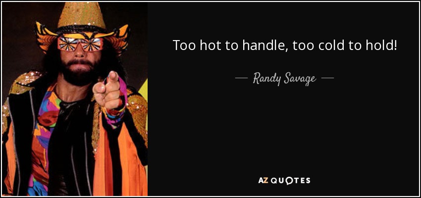 Too hot to handle, too cold to hold! - Randy Savage