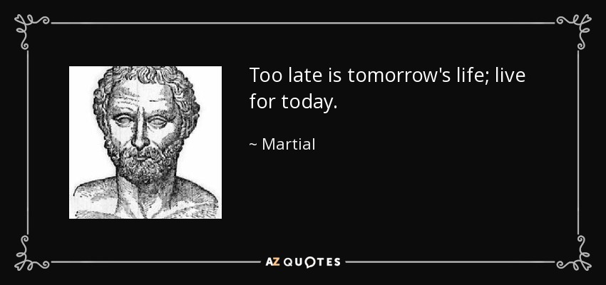 Too late is tomorrow's life; live for today. - Martial