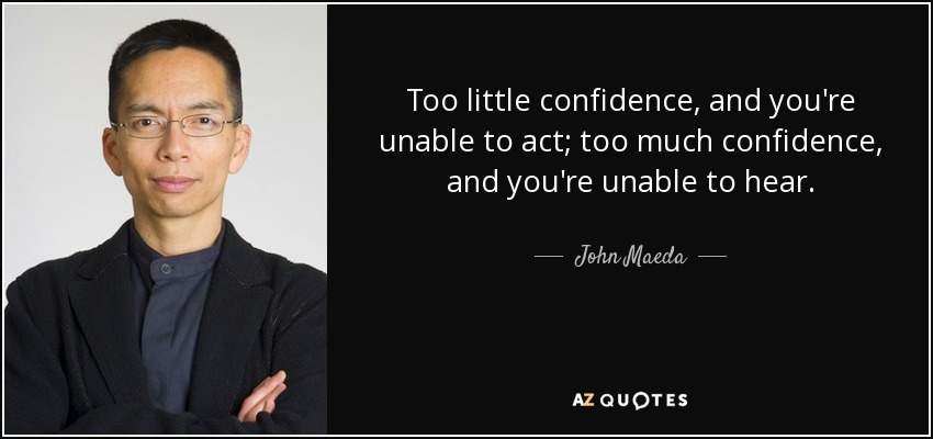 Too little confidence, and you're unable to act; too much confidence, and you're unable to hear. - John Maeda