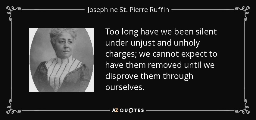 Too long have we been silent under unjust and unholy charges; we cannot expect to have them removed until we disprove them through ourselves. - Josephine St. Pierre Ruffin