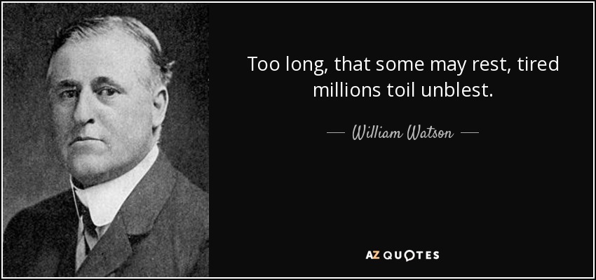 Too long, that some may rest, tired millions toil unblest. - William Watson