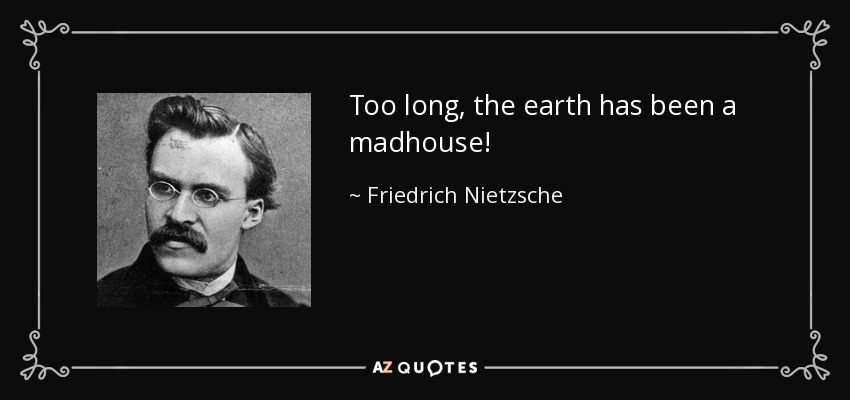 Too long, the earth has been a madhouse! - Friedrich Nietzsche