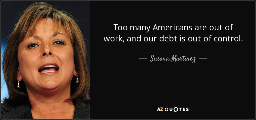 Too many Americans are out of work, and our debt is out of control. - Susana Martinez