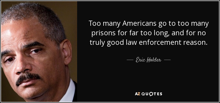 Too many Americans go to too many prisons for far too long, and for no truly good law enforcement reason. - Eric Holder