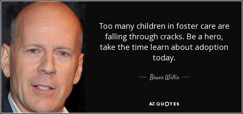 Too many children in foster care are falling through cracks. Be a hero, take the time learn about adoption today. - Bruce Willis