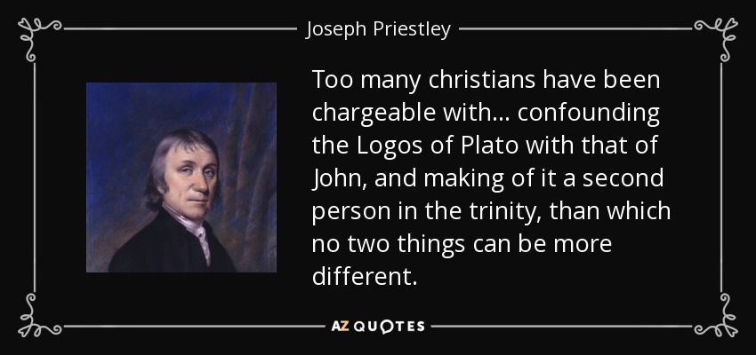 Too many christians have been chargeable with... confounding the Logos of Plato with that of John , and making of it a second person in the trinity, than which no two things can be more different. - Joseph Priestley
