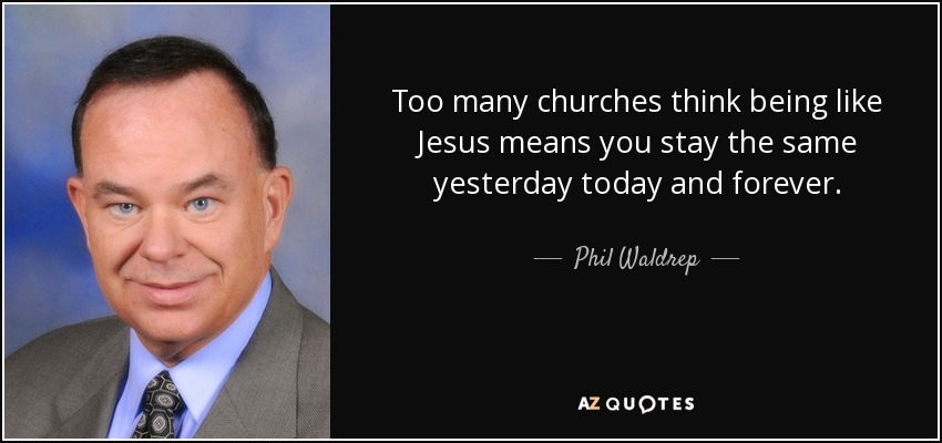 Too many churches think being like Jesus means you stay the same yesterday today and forever. - Phil Waldrep