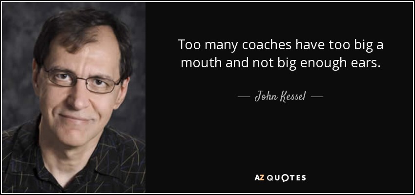 Too many coaches have too big a mouth and not big enough ears. - John Kessel